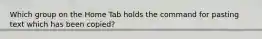 Which group on the Home Tab holds the command for pasting text which has been copied?