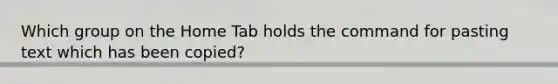 Which group on the Home Tab holds the command for pasting text which has been copied?