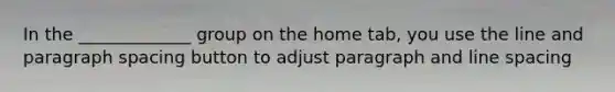 In the _____________ group on the home tab, you use the line and paragraph spacing button to adjust paragraph and line spacing