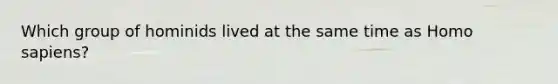 Which group of hominids lived at the same time as <a href='https://www.questionai.com/knowledge/k9aqcXDhxN-homo-sapiens' class='anchor-knowledge'>homo sapiens</a>?