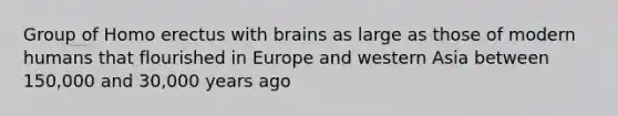 Group of Homo erectus with brains as large as those of modern humans that flourished in Europe and western Asia between 150,000 and 30,000 years ago