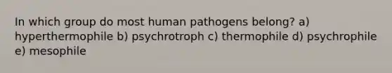 In which group do most human pathogens belong? a) hyperthermophile b) psychrotroph c) thermophile d) psychrophile e) mesophile