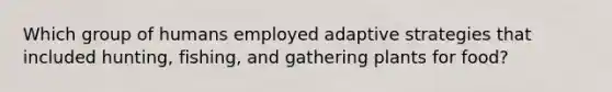 Which group of humans employed adaptive strategies that included hunting, fishing, and gathering plants for food?