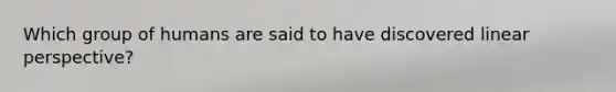 Which group of humans are said to have discovered linear perspective?