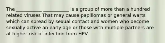 The ___________ ___________ is a group of more than a hundred related viruses That may cause papillomas or general warts which can spread by sexual contact and women who become sexually active an early age or those with multiple partners are at higher risk of infection from HPV.