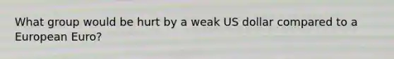 What group would be hurt by a weak US dollar compared to a European Euro?