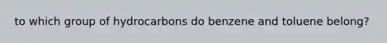 to which group of hydrocarbons do benzene and toluene belong?