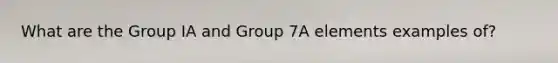 What are the Group IA and Group 7A elements examples of?