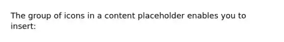 The group of icons in a content placeholder enables you to insert: