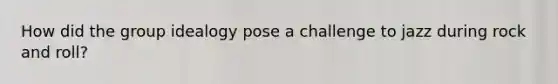 How did the group idealogy pose a challenge to jazz during <a href='https://www.questionai.com/knowledge/kWUPUBaAh4-rock-and-roll' class='anchor-knowledge'>rock and roll</a>?