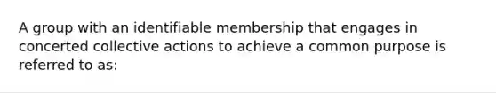 A group with an identifiable membership that engages in concerted collective actions to achieve a common purpose is referred to as: