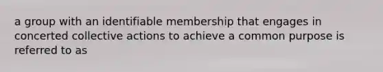 a group with an identifiable membership that engages in concerted collective actions to achieve a common purpose is referred to as