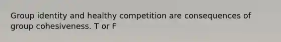 Group identity and healthy competition are consequences of group cohesiveness. T or F