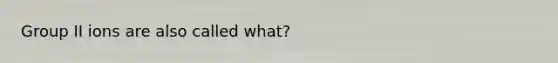 Group II ions are also called what?