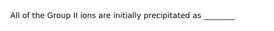 All of the Group II ions are initially precipitated as ________