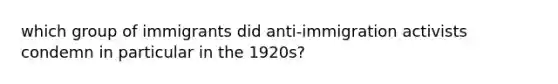 which group of immigrants did anti-immigration activists condemn in particular in the 1920s?