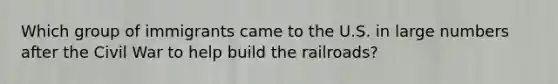 Which group of immigrants came to the U.S. in large numbers after the Civil War to help build the railroads?