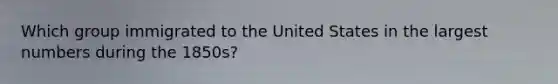 Which group immigrated to the United States in the largest numbers during the 1850s?