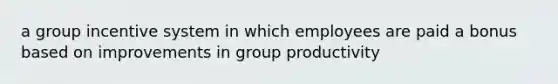 a group incentive system in which employees are paid a bonus based on improvements in group productivity