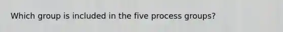 Which group is included in the five process groups?