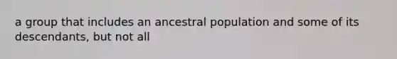 a group that includes an ancestral population and some of its descendants, but not all