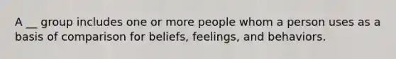 A __ group includes one or more people whom a person uses as a basis of comparison for beliefs, feelings, and behaviors.