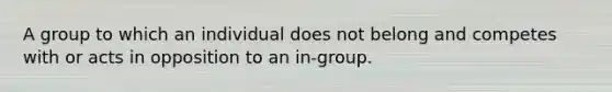 A group to which an individual does not belong and competes with or acts in opposition to an in-group.