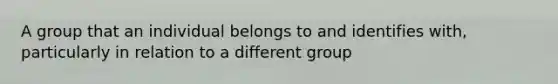 A group that an individual belongs to and identifies with, particularly in relation to a different group