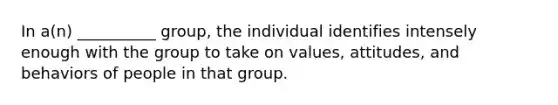 In a(n) __________ group, the individual identifies intensely enough with the group to take on values, attitudes, and behaviors of people in that group.