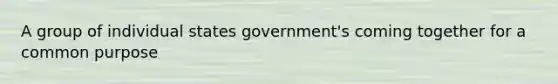 A group of individual states government's coming together for a common purpose