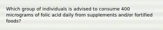 Which group of individuals is advised to consume 400 micrograms of folic acid daily from supplements and/or fortified foods?