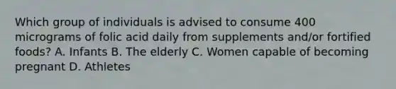 Which group of individuals is advised to consume 400 micrograms of folic acid daily from supplements and/or fortified foods? A. Infants B. The elderly C. Women capable of becoming pregnant D. Athletes