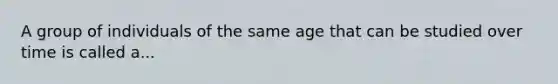 A group of individuals of the same age that can be studied over time is called a...