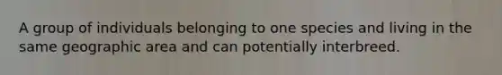 A group of individuals belonging to one species and living in the same geographic area and can potentially interbreed.