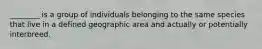 ________ is a group of individuals belonging to the same species that live in a defined geographic area and actually or potentially interbreed.