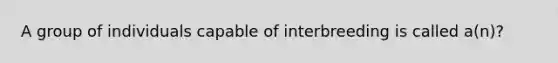 A group of individuals capable of interbreeding is called a(n)?