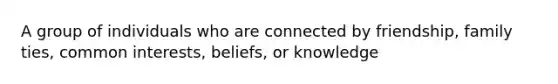 A group of individuals who are connected by friendship, family ties, common interests, beliefs, or knowledge