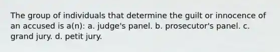 The group of individuals that determine the guilt or innocence of an accused is a(n): a. judge's panel. b. prosecutor's panel. c. grand jury. d. petit jury.