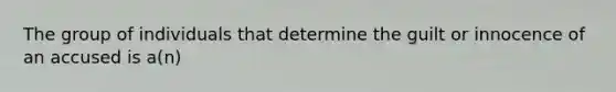 The group of individuals that determine the guilt or innocence of an accused is a(n)