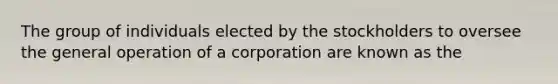 The group of individuals elected by the stockholders to oversee the general operation of a corporation are known as the