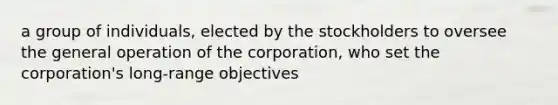 a group of individuals, elected by the stockholders to oversee the general operation of the corporation, who set the corporation's long-range objectives