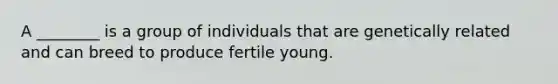 A ________ is a group of individuals that are genetically related and can breed to produce fertile young.