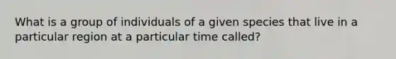 What is a group of individuals of a given species that live in a particular region at a particular time called?