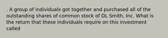 . A group of individuals got together and purchased all of the outstanding shares of common stock of DL Smith, Inc. What is the return that these individuals require on this investment called