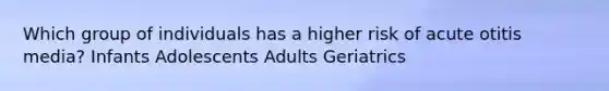 Which group of individuals has a higher risk of acute otitis media? Infants Adolescents Adults Geriatrics