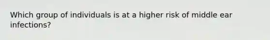 Which group of individuals is at a higher risk of middle ear infections?