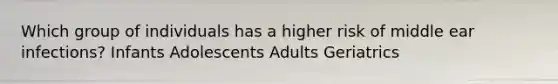 Which group of individuals has a higher risk of middle ear infections? Infants Adolescents Adults Geriatrics