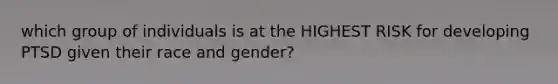 which group of individuals is at the HIGHEST RISK for developing PTSD given their race and gender?