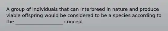 A group of individuals that can interbreed in nature and produce viable offspring would be considered to be a species according to the ____________________ concept