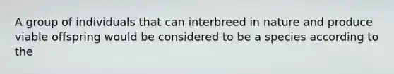 A group of individuals that can interbreed in nature and produce viable offspring would be considered to be a species according to the